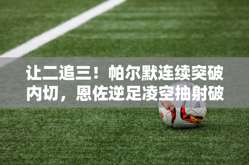 让二追三！帕尔默连续突破内切，恩佐逆足凌空抽射破门